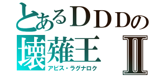 とあるＤＤＤの壊薙王Ⅱ（アビス・ラグナロク）