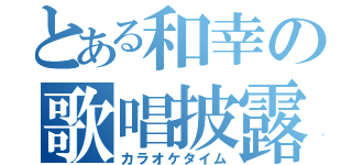 とある和幸の歌唱披露（カラオケタイム）