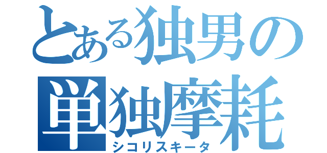 とある独男の単独摩耗（シコリスキータ）