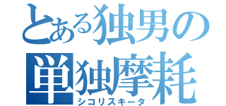 とある独男の単独摩耗（シコリスキータ）