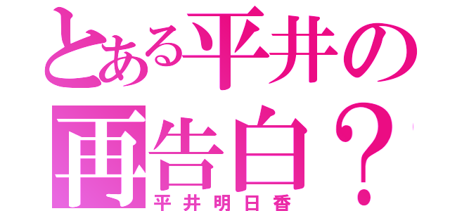 とある平井の再告白？（平井明日香）