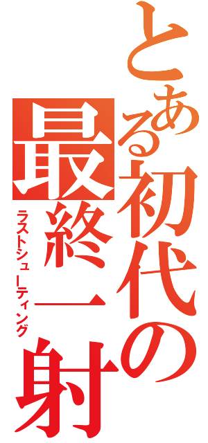 とある初代の最終一射（ラストシューティング）