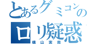 とあるグミコンのロリ疑惑（横山実南）