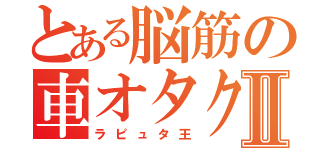 とある脳筋の車オタクⅡ（ラピュタ王）