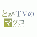 とあるＴＶのマツコ（デラックス）