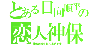 とある日向順平の恋人神保（神保は渡さねぇよダァホ）