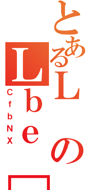 とあるＬのＬｂｅ［（ＣｆｂＮＸ）