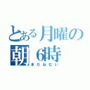 とある月曜の朝６時（まだねむい）