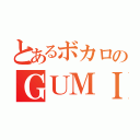 とあるボカロのＧＵＭＩ（）