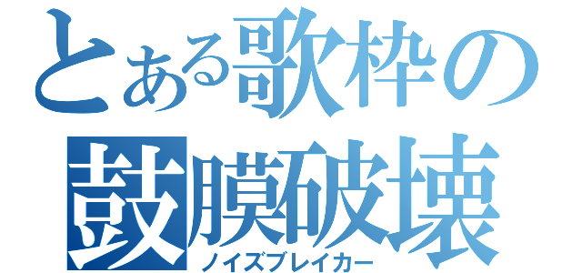 とある歌枠の鼓膜破壊（ノイズブレイカー）