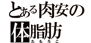 とある肉安の体脂肪（たもろこ）