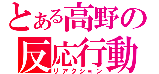 とある高野の反応行動（リアクション）