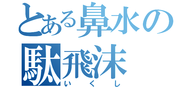 とある鼻水の駄飛沫（いくし）