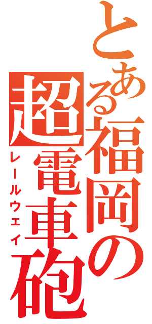 とある福岡の超電車砲（レールウェイ）