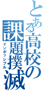 とある高校の課題撲滅（インポッシブル）