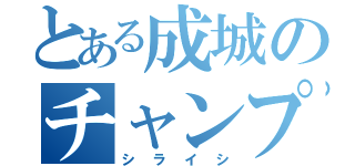 とある成城のチャンプ（シライシ）