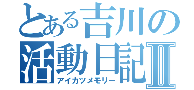 とある吉川の活動日記Ⅱ（アイカツメモリー）