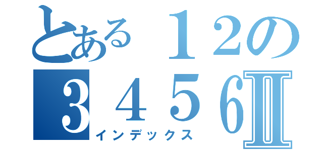 とある１２の３４５６Ⅱ（インデックス）