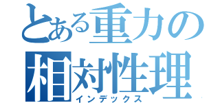 とある重力の相対性理論（インデックス）