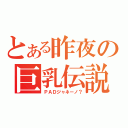 とある昨夜の巨乳伝説（ＰＡＤジャネーノ？）