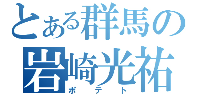 とある群馬の岩崎光祐（ポテト）