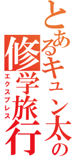 とあるキュン太の修学旅行（エクスプレス）