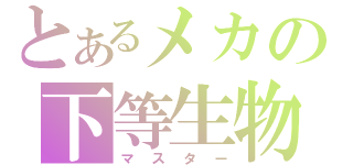 とあるメカの下等生物（マスター）