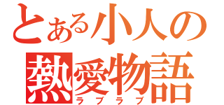 とある小人の熱愛物語（ラブラブ）