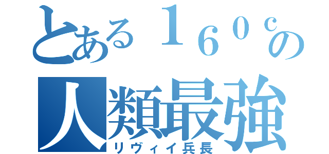 とある１６０ｃｍの人類最強（リヴィイ兵長）