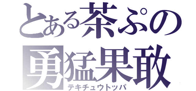 とある茶ぷの勇猛果敢（テキチュウトッパ）