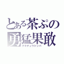 とある茶ぷの勇猛果敢（テキチュウトッパ）