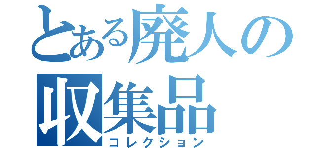 とある廃人の収集品（コレクション）