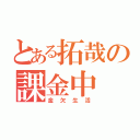 とある拓哉の課金中（金欠生活）