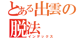 とある出雲の脱法（インデックス）