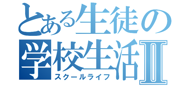 とある生徒の学校生活Ⅱ（スクールライフ）