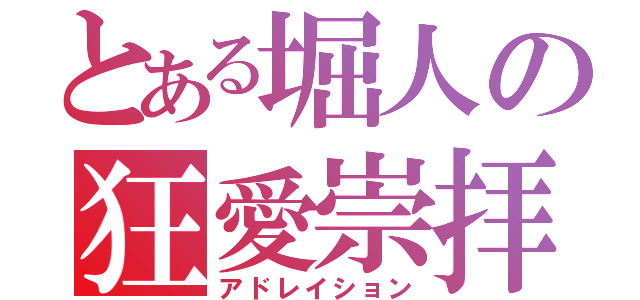 とある堀人の狂愛崇拝（アドレイション）