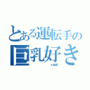 とある運転手の巨乳好き（        工場長）