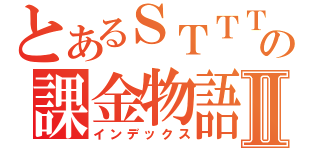 とあるＳＴＴＴの課金物語Ⅱ（インデックス）