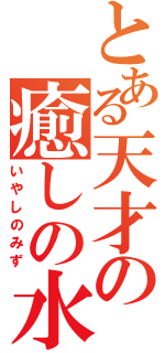 とある天才の癒しの水（いやしのみず）