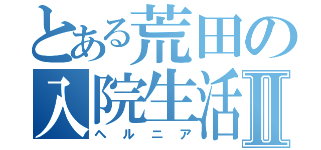 とある荒田の入院生活Ⅱ（ヘルニア）