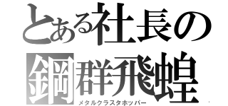 とある社長の鋼群飛蝗（メタルクラスタホッパー）