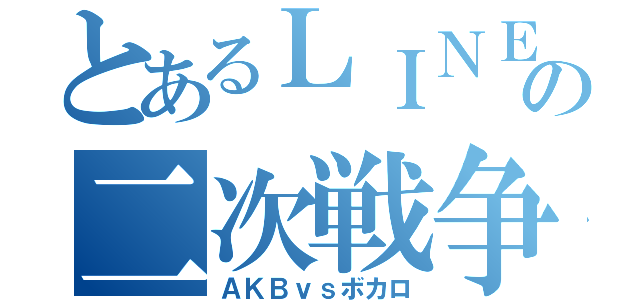 とあるＬＩＮＥの二次戦争（ＡＫＢｖｓボカロ）