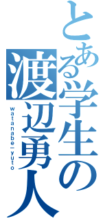 とある学生の渡辺勇人（ｗａｔａｎａｂｅ－ｙｕｔｏ）