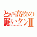 とある高校の喰いタン野郎Ⅱ（クラタニ＆フジタ）