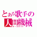 とある歌手の人間機械（ボーカロイド）