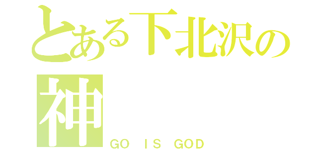 とある下北沢の神（ＧＯ ＩＳ ＧＯＤ）