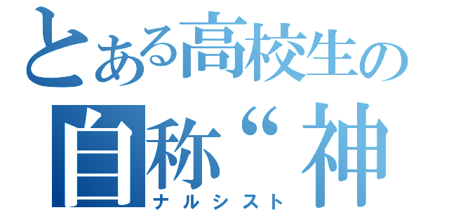 とある高校生の自称“神”（ナルシスト）