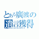 とある廣渡の遺言獲得（ユイゴンカクトク）