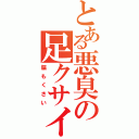 とある悪臭の足クサイ（脇もくさい）