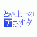 とある上一のアニオタ（斎藤 隆二）